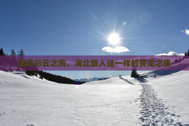 追寻彩云之南，海北旅人谜一样的黄龙之旅