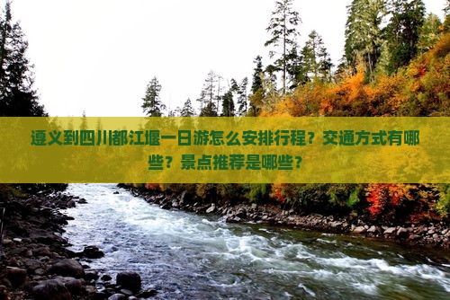遵义到四川都江堰一日游怎么安排行程？交通方式有哪些？景点推荐是哪些？