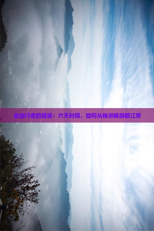 自由行者的疑惑：六天时间，如何从株洲畅游都江芽