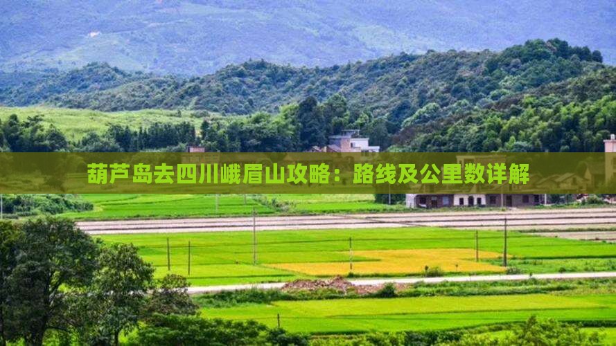 葫芦岛去四川峨眉山攻略：路线及公里数详解