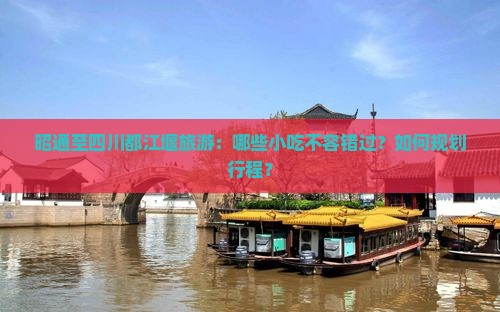 昭通至四川都江堰旅游：哪些小吃不容错过？如何规划行程？