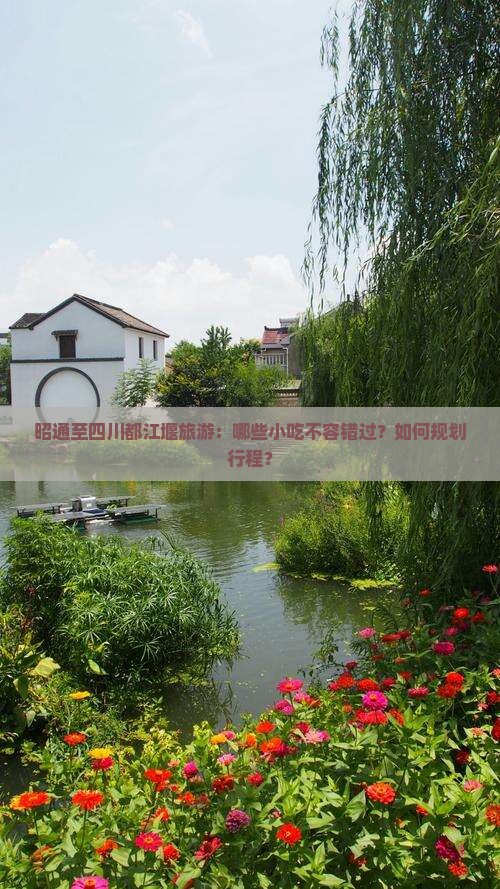 昭通至四川都江堰旅游：哪些小吃不容错过？如何规划行程？