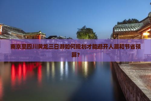 南京至四川黄龙三日游如何规划才能避开人潮和节省预算？