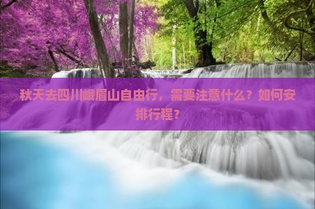 秋天去四川峨眉山自由行，需要注意什么？如何安排行程？
