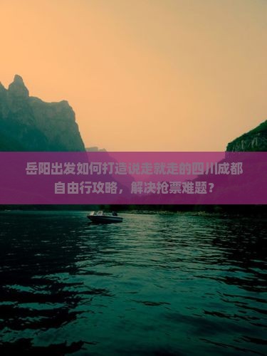 岳阳出发如何打造说走就走的四川成都自由行攻略，解决抢票难题？