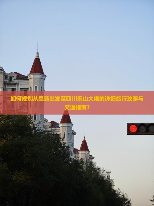 如何规划从阜新出发至四川乐山大佛的详细旅行攻略与交通指南？
