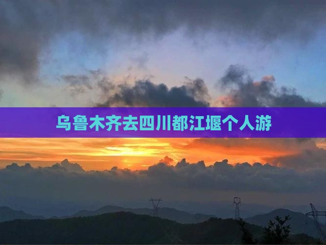 乌鲁木齐去四川都江堰个人游