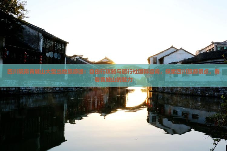 四川陇南青城山大型当地旅游团：自由行攻略与旅行社国际咨询，探索四川旅游景点，看看青城山的魅力