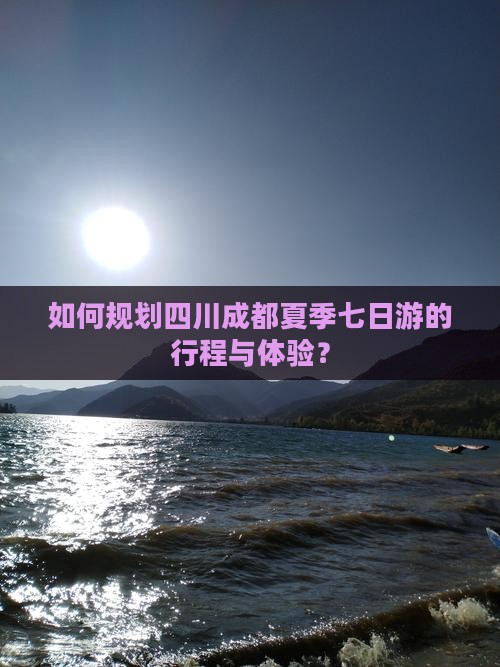 如何规划四川成都夏季七日游的行程与体验？