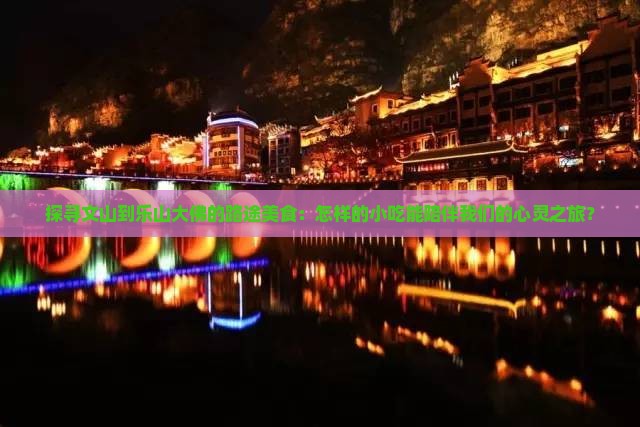 探寻文山到乐山大佛的路途美食：怎样的小吃能陪伴我们的心灵之旅？