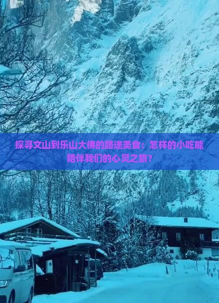 探寻文山到乐山大佛的路途美食：怎样的小吃能陪伴我们的心灵之旅？
