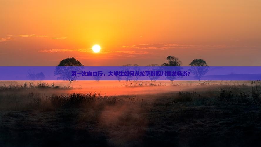 第一次自由行，大学生如何从拉萨到四川黄龙畅游？