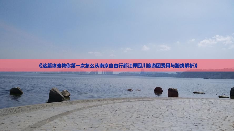 《这篇攻略教你第一次怎么从南京自由行都江押四川旅游团费用与路线解析》
