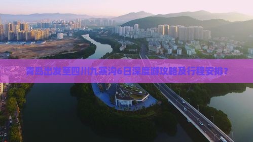 青岛出发至四川九寨沟6日深度游攻略及行程安排？