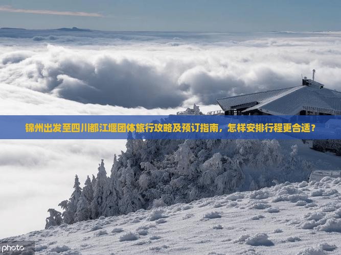 锦州出发至四川都江堰团体旅行攻略及预订指南，怎样安排行程更合适？