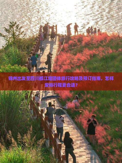 锦州出发至四川都江堰团体旅行攻略及预订指南，怎样安排行程更合适？