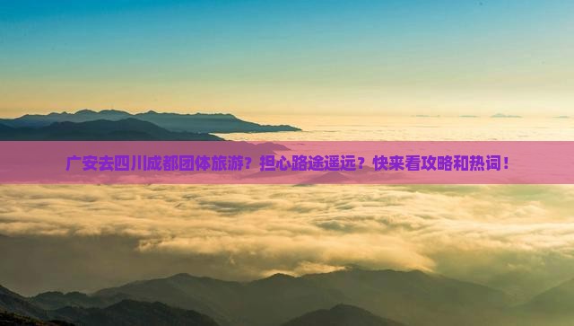 广安去四川成都团体旅游？担心路途遥远？快来看攻略和热词！