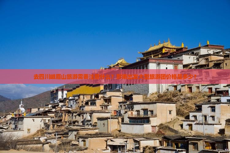 去四川峨眉山旅游需要注意什么？黔南出发大型旅游团价格是多少？