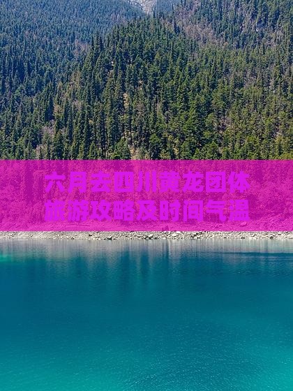 六月去四川黄龙团体旅游攻略及时间气温指南