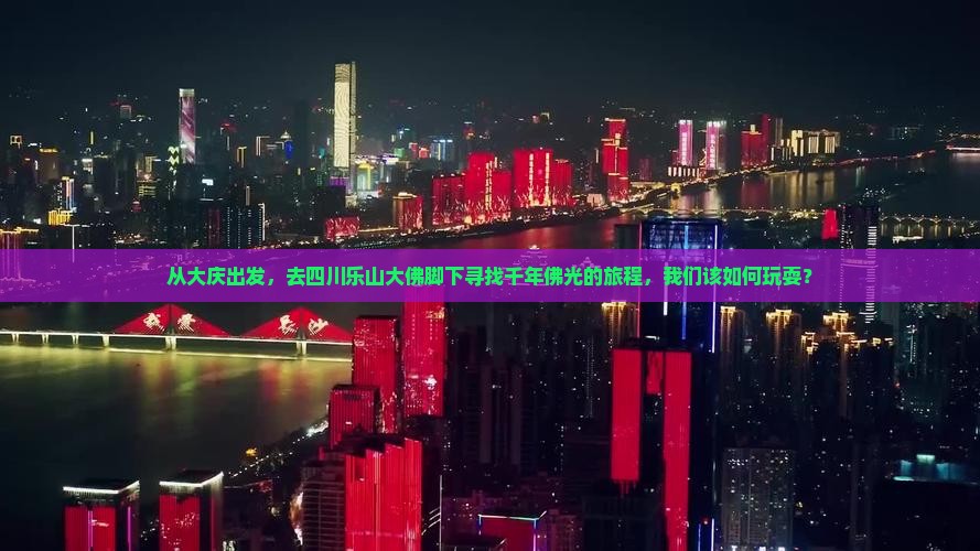 从大庆出发，去四川乐山大佛脚下寻找千年佛光的旅程，我们该如何玩耍？