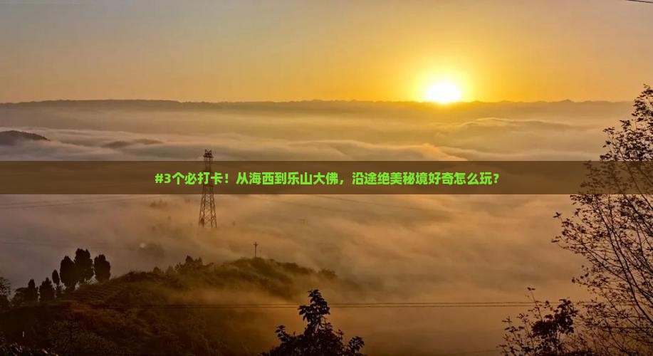 #3个必打卡！从海西到乐山大佛，沿途绝美秘境好奇怎么玩？