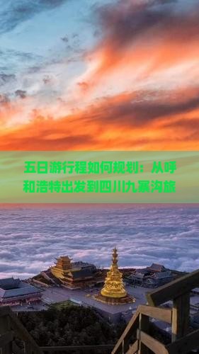 五日游行程如何规划：从呼和浩特出发到四川九寨沟旅游全攻略及交通住宿推荐？