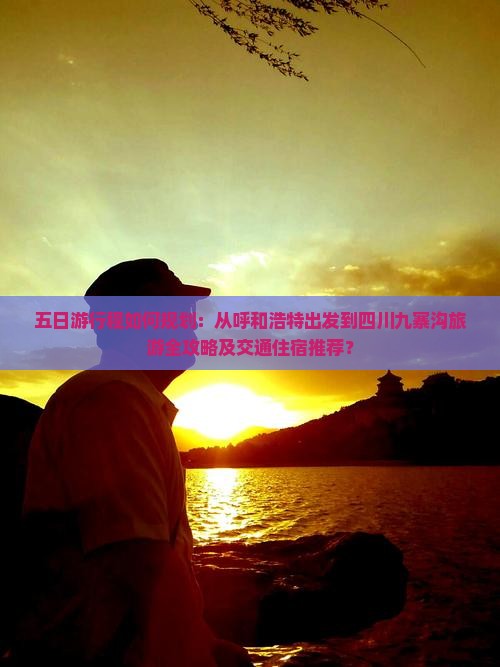 五日游行程如何规划：从呼和浩特出发到四川九寨沟旅游全攻略及交通住宿推荐？