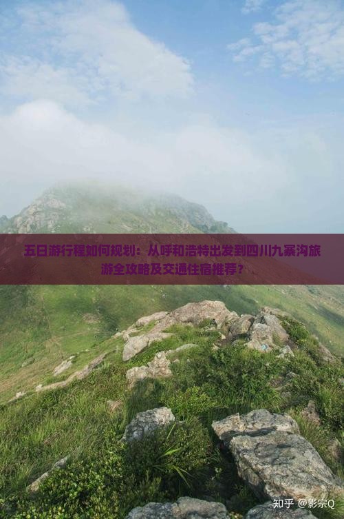 五日游行程如何规划：从呼和浩特出发到四川九寨沟旅游全攻略及交通住宿推荐？