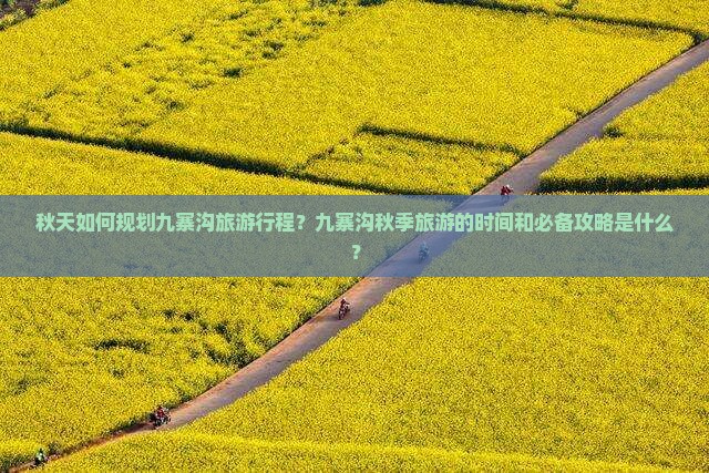 秋天如何规划九寨沟旅游行程？九寨沟秋季旅游的时间和必备攻略是什么？