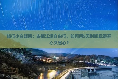 旅行小白疑问：去都江堰自由行，如何用5天时间玩得开心又省心？