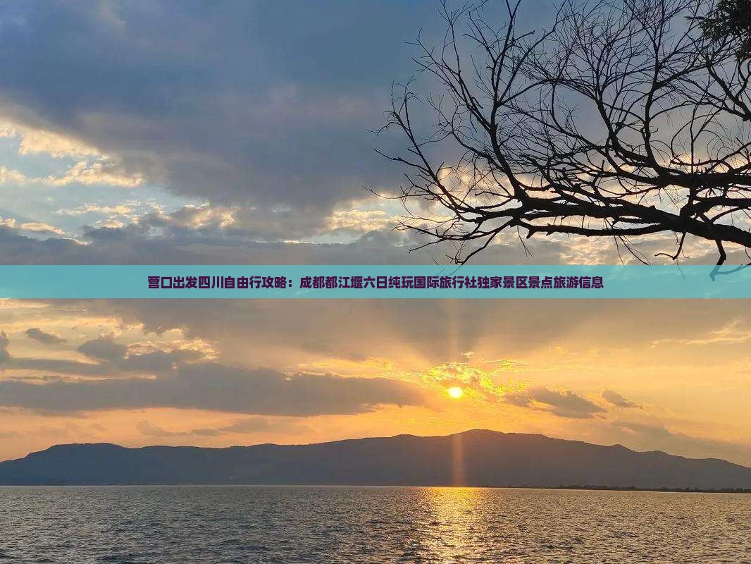 营口出发四川自由行攻略：成都都江堰六日纯玩国际旅行社独家景区景点旅游信息