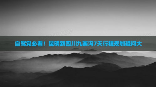 自驾党必看！昆明到四川九寨沟7天行程规划疑问大