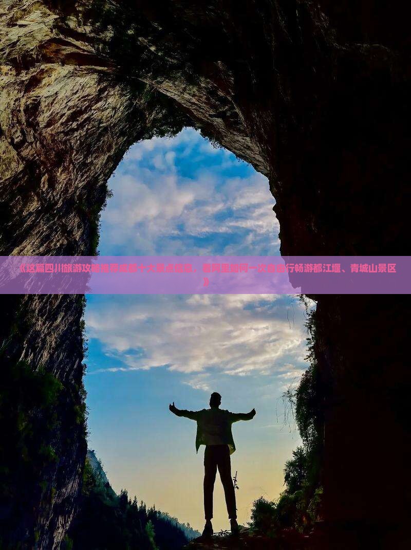《这篇四川旅游攻略推荐成都十大景点信息，看阿里如何一次自由行畅游都江堰、青城山景区》