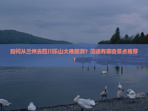 如何从兰州去四川乐山大佛旅游？沿途有哪些景点推荐？