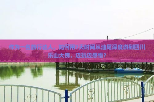 作为一名旅行达人，如何用7天时间从汕尾深度游到四川乐山大佛，边玩边感悟？