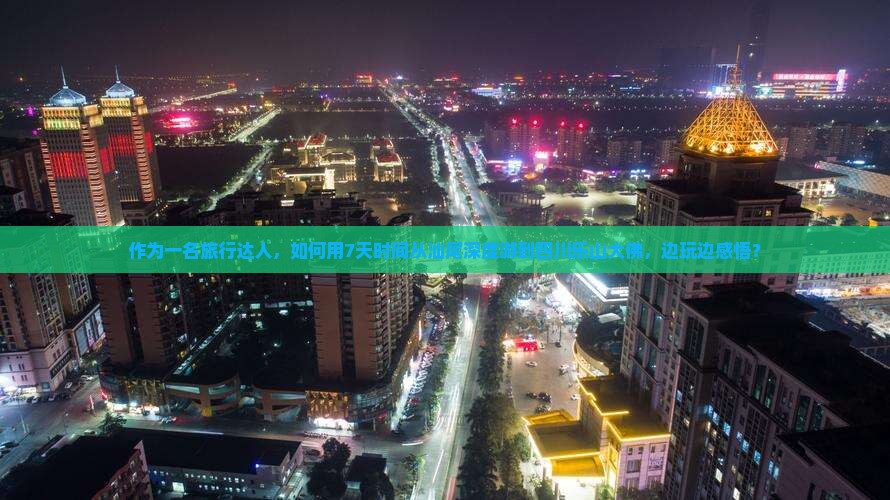 作为一名旅行达人，如何用7天时间从汕尾深度游到四川乐山大佛，边玩边感悟？