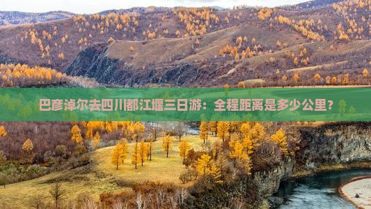巴彦淖尔去四川都江堰三日游：全程距离是多少公里？