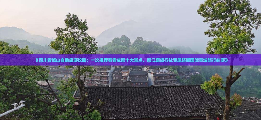 《四川青城山自助旅游攻略：一次推荐看看成都十大景点，都江堰旅行社专属路犀国际青城旅行必游》