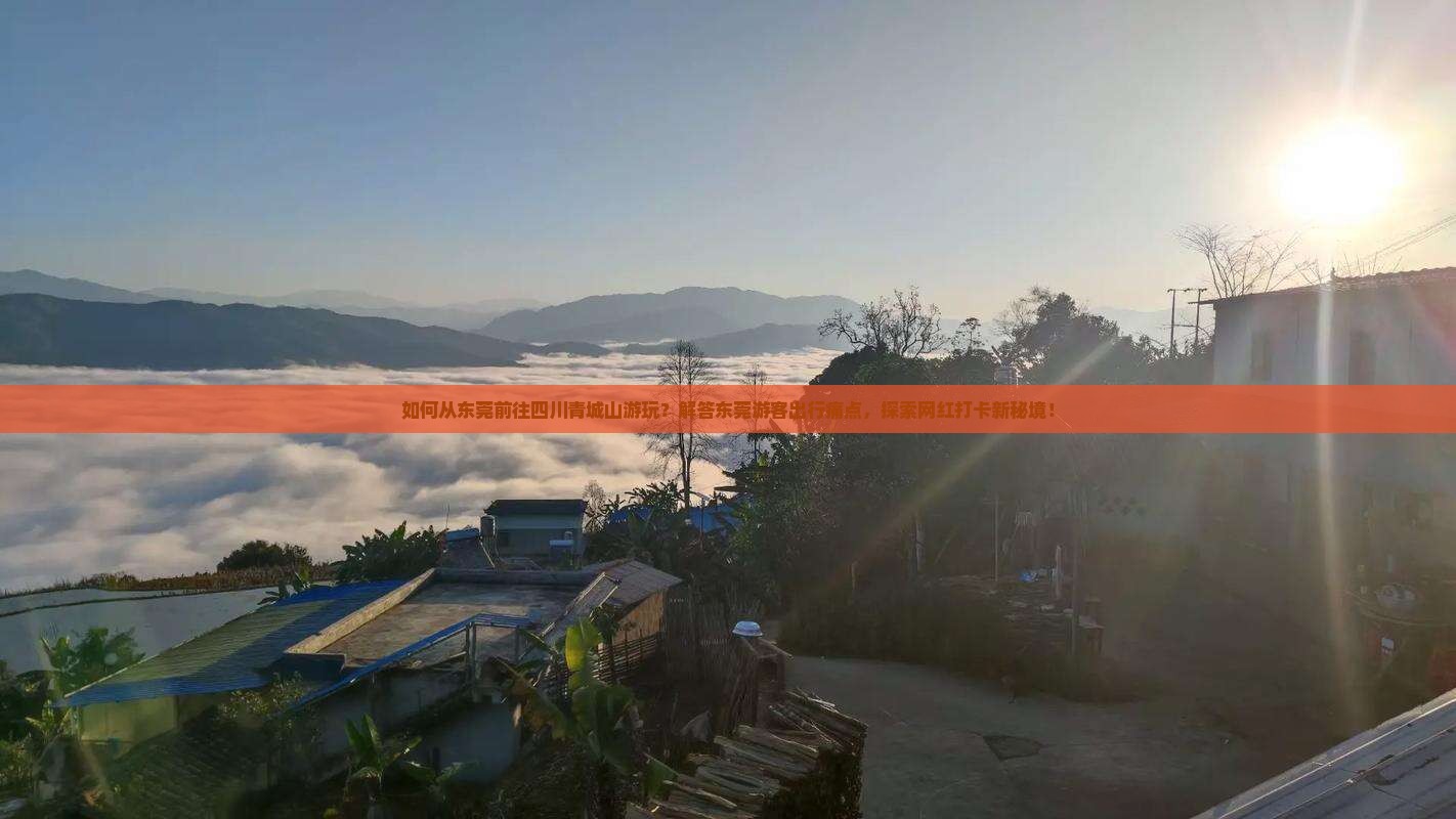 如何从东莞前往四川青城山游玩？解答东莞游客出行痛点，探索网红打卡新秘境！