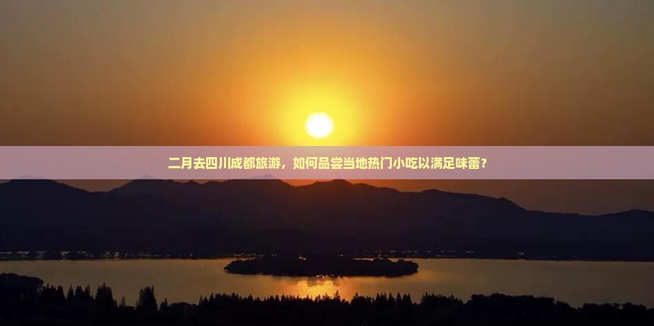 二月去四川成都旅游，如何品尝当地热门小吃以满足味蕾？