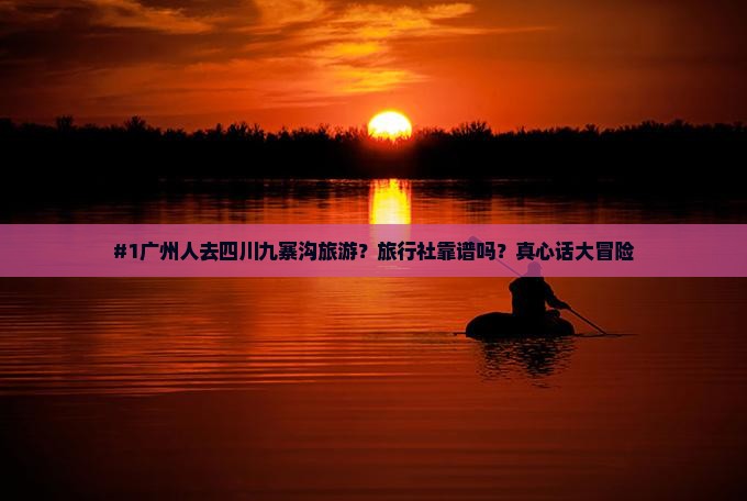 #1广州人去四川九寨沟旅游？旅行社靠谱吗？真心话大冒险