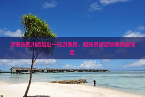 济南去四川峨眉山一日游费用、路线及旅游攻略机票信息