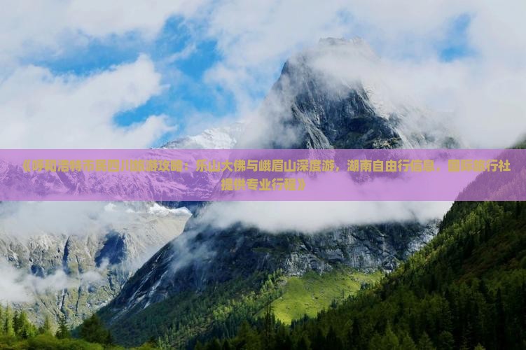 《呼和浩特市民四川旅游攻略：乐山大佛与峨眉山深度游，湖南自由行信息，国际旅行社提供专业行程》