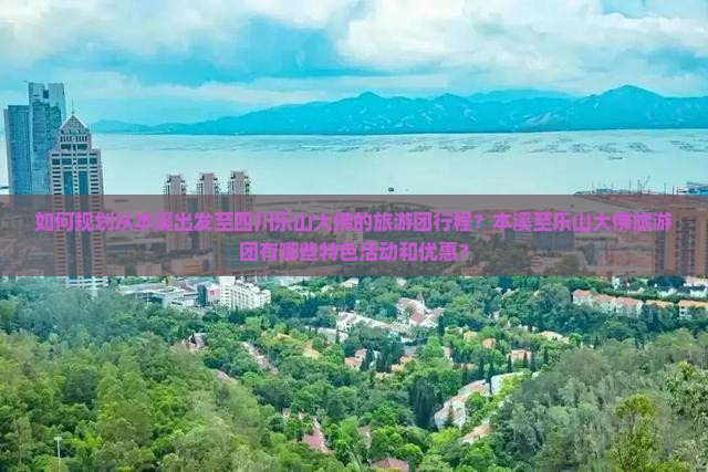 如何规划从本溪出发至四川乐山大佛的旅游团行程？本溪至乐山大佛旅游团有哪些特色活动和优惠？