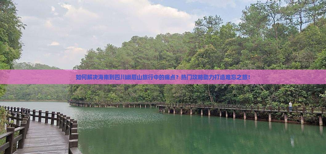 如何解决海南到四川峨眉山旅行中的痛点？热门攻略助力打造难忘之旅！