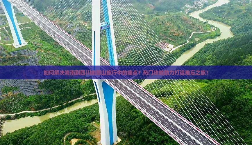 如何解决海南到四川峨眉山旅行中的痛点？热门攻略助力打造难忘之旅！