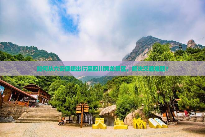 如何从六安便捷出行至四川黄龙景区，解决交通难题？