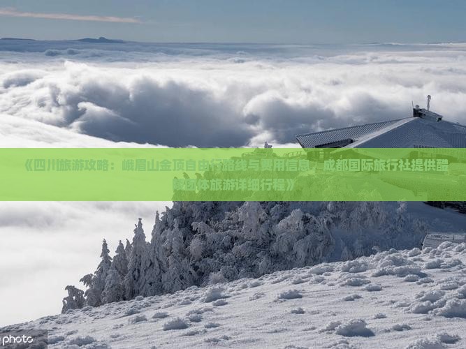 《四川旅游攻略：峨眉山金顶自由行路线与费用信息，成都国际旅行社提供醴陵团体旅游详细行程》