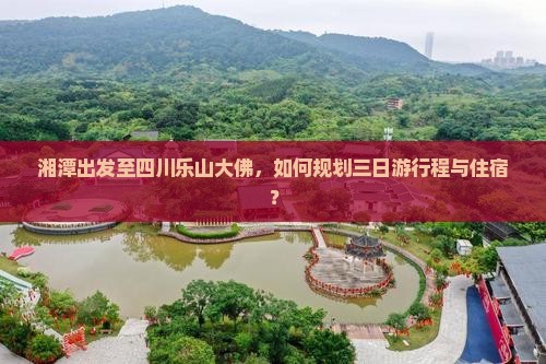湘潭出发至四川乐山大佛，如何规划三日游行程与住宿？