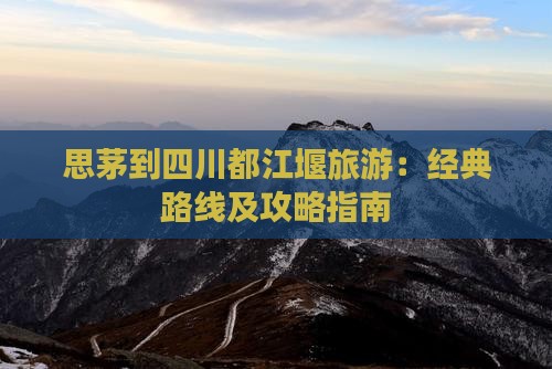 思茅到四川都江堰旅游：经典路线及攻略指南